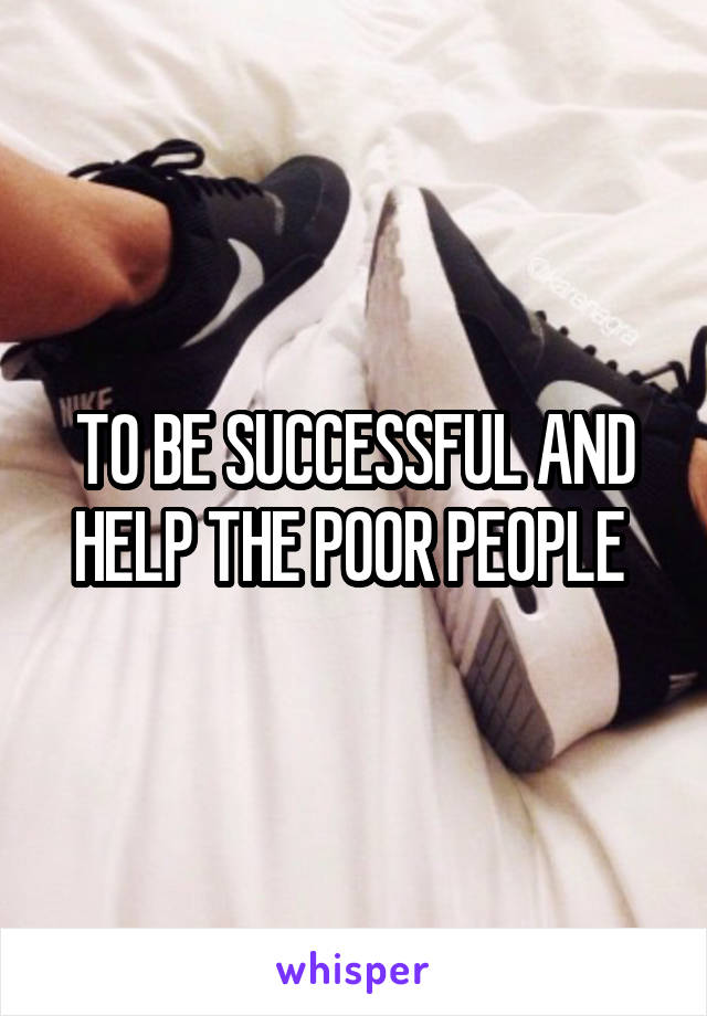 TO BE SUCCESSFUL AND HELP THE POOR PEOPLE 