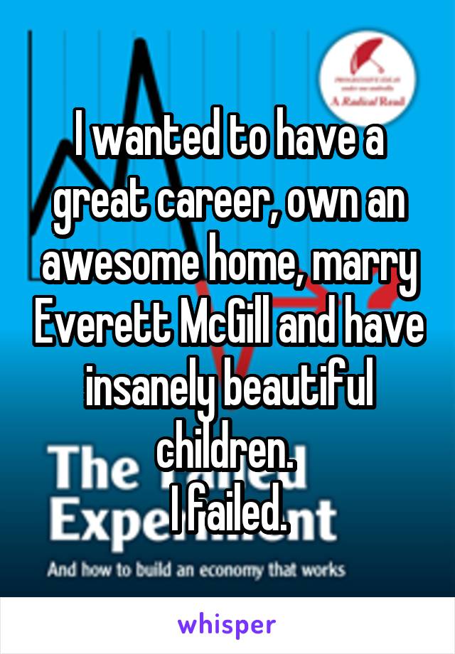 I wanted to have a great career, own an awesome home, marry Everett McGill and have insanely beautiful children. 
I failed.