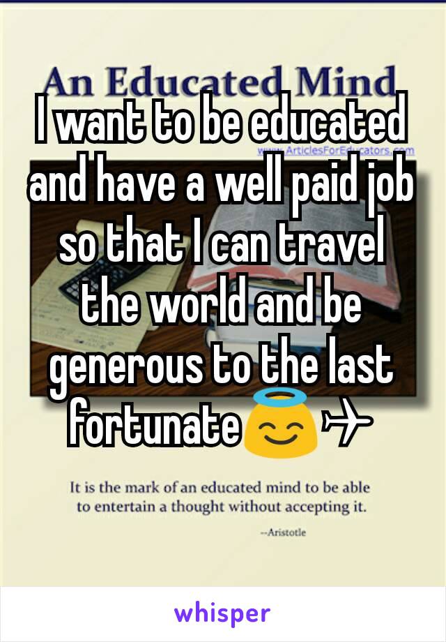 I want to be educated and have a well paid job so that I can travel the world and be generous to the last fortunate😇✈