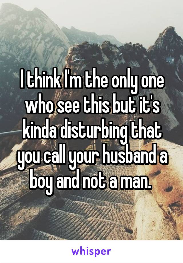 I think I'm the only one who see this but it's kinda disturbing that you call your husband a boy and not a man. 