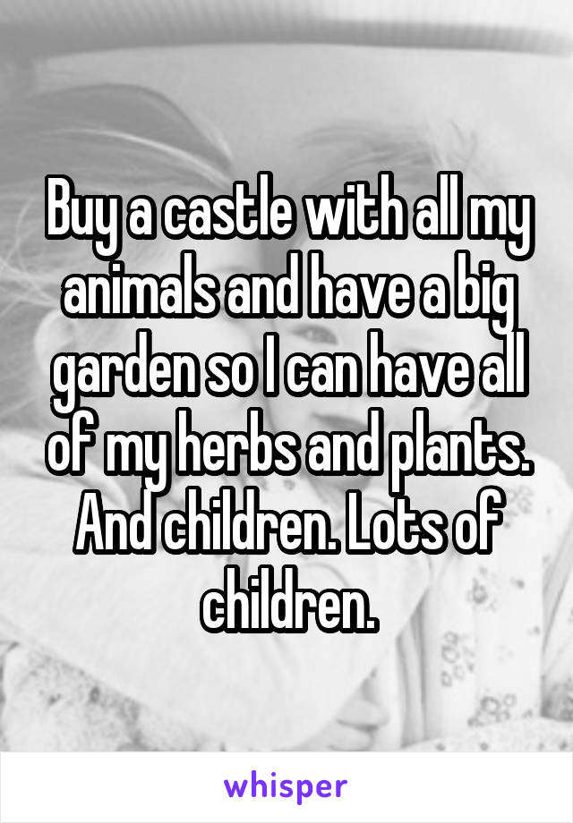 Buy a castle with all my animals and have a big garden so I can have all of my herbs and plants. And children. Lots of children.