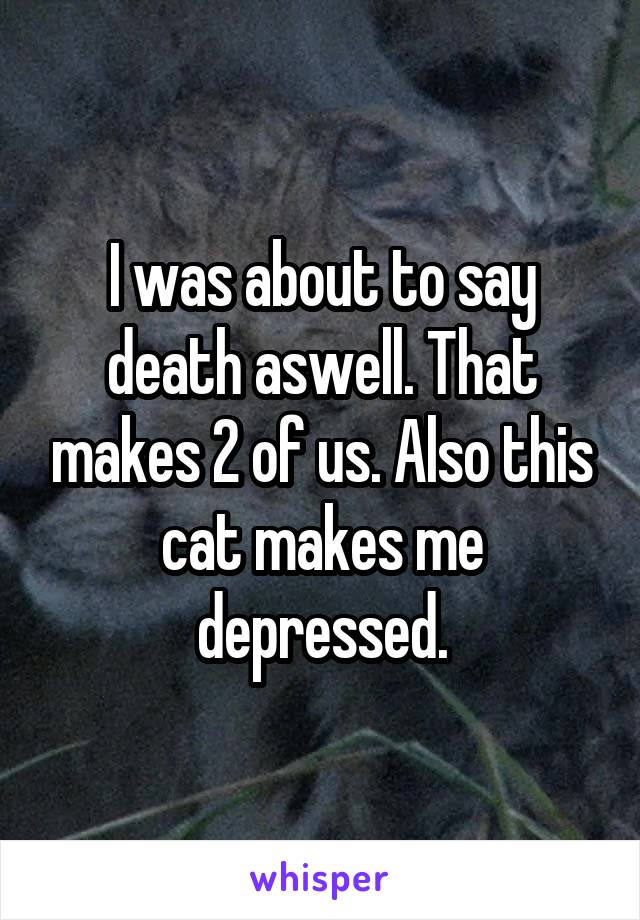 I was about to say death aswell. That makes 2 of us. Also this cat makes me depressed.