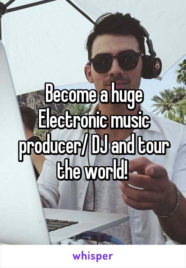 Become a huge Electronic music producer/ DJ and tour the world! 