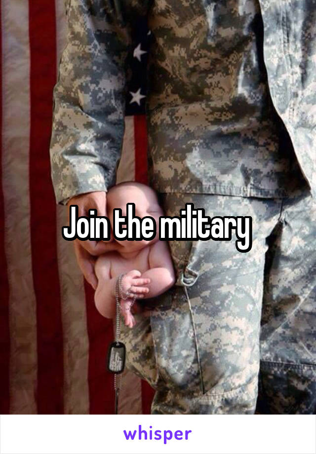 Join the military 