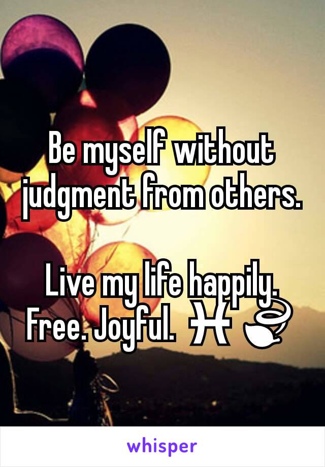 Be myself without judgment from others. 
Live my life happily. Free. Joyful. ♓🍃