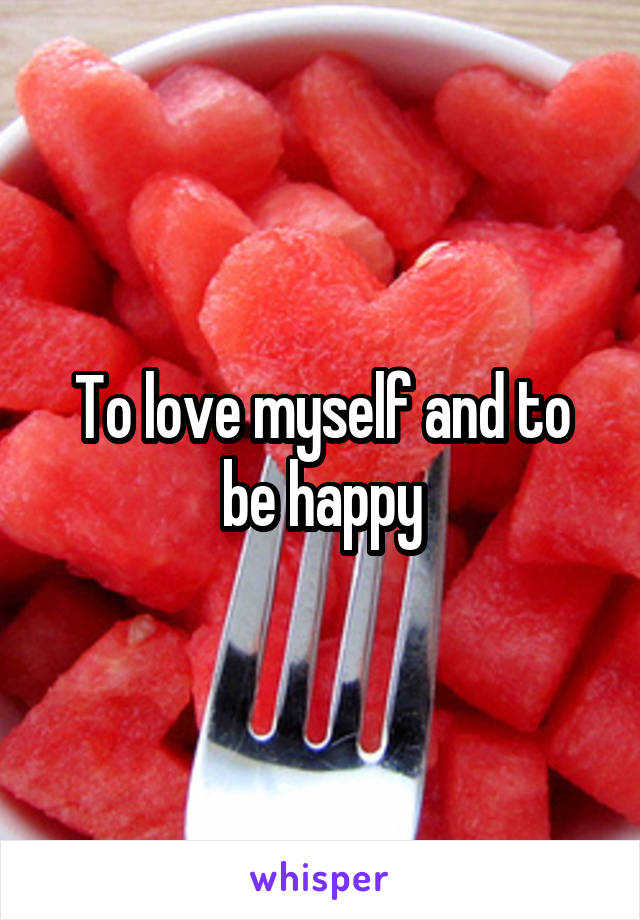 To love myself and to be happy