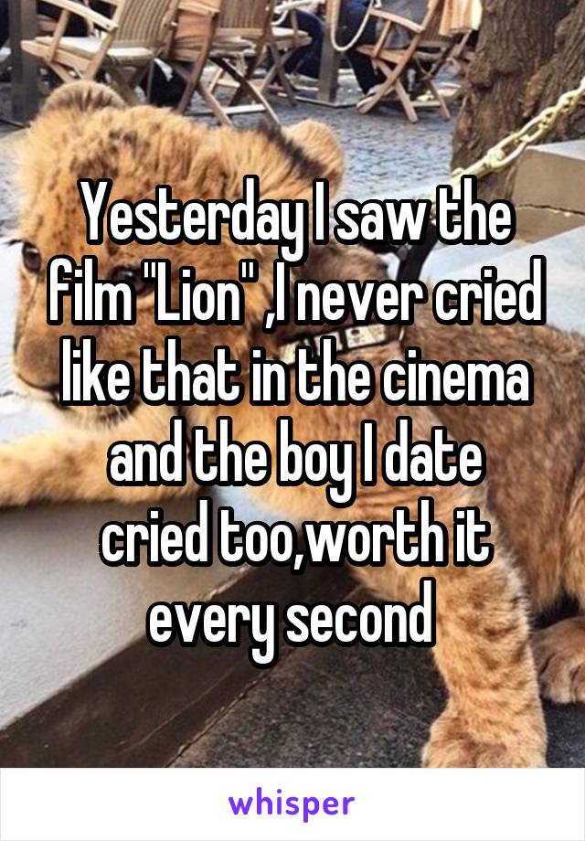 Yesterday I saw the film "Lion" ,I never cried like that in the cinema
and the boy I date cried too,worth it every second 