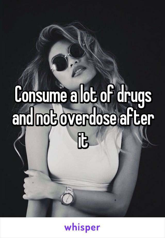 Consume a lot of drugs and not overdose after it