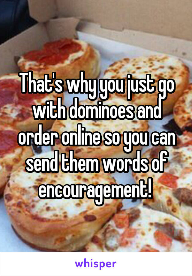 That's why you just go with dominoes and order online so you can send them words of encouragement! 