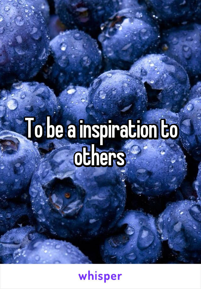 To be a inspiration to others 