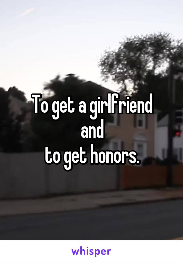 To get a girlfriend
and
to get honors.