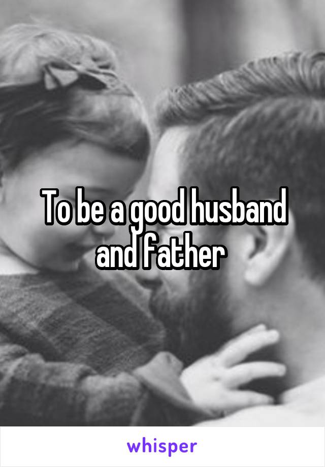 To be a good husband and father 