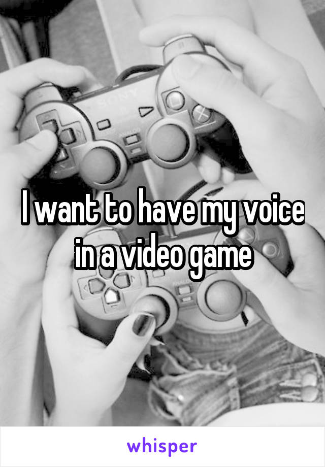 I want to have my voice in a video game