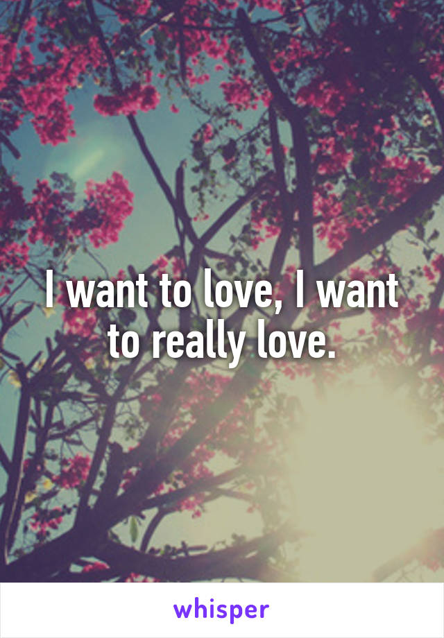 I want to love, I want to really love.