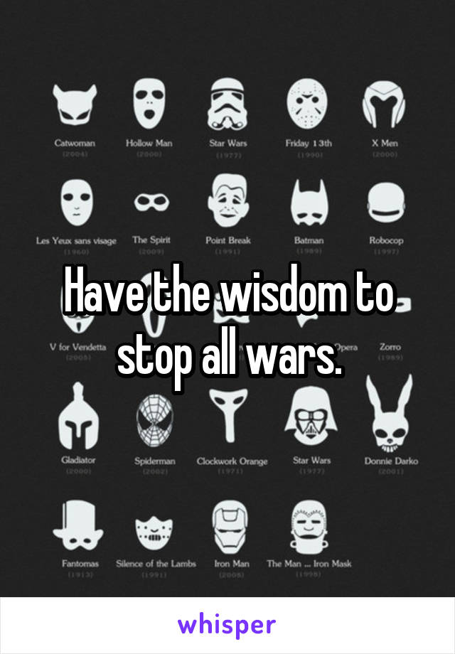 Have the wisdom to stop all wars.