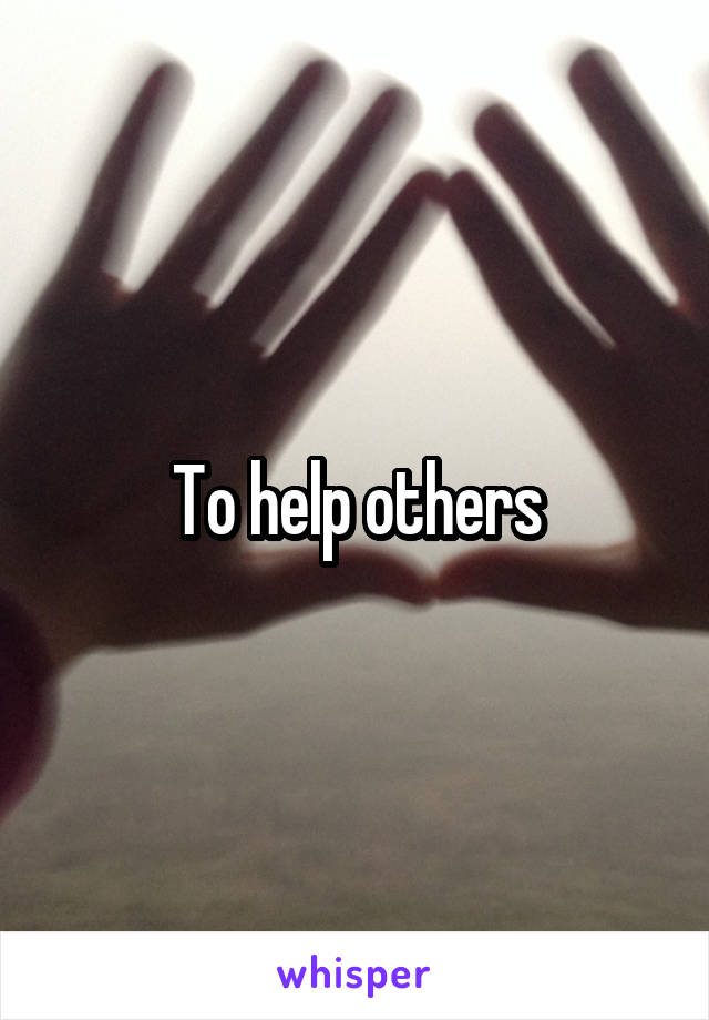 To help others