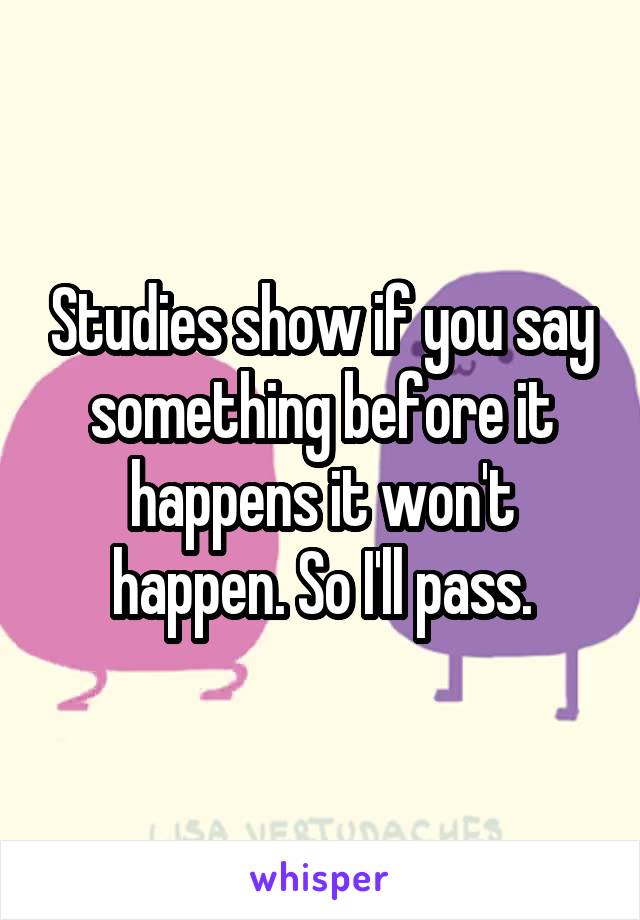 Studies show if you say something before it happens it won't happen. So I'll pass.