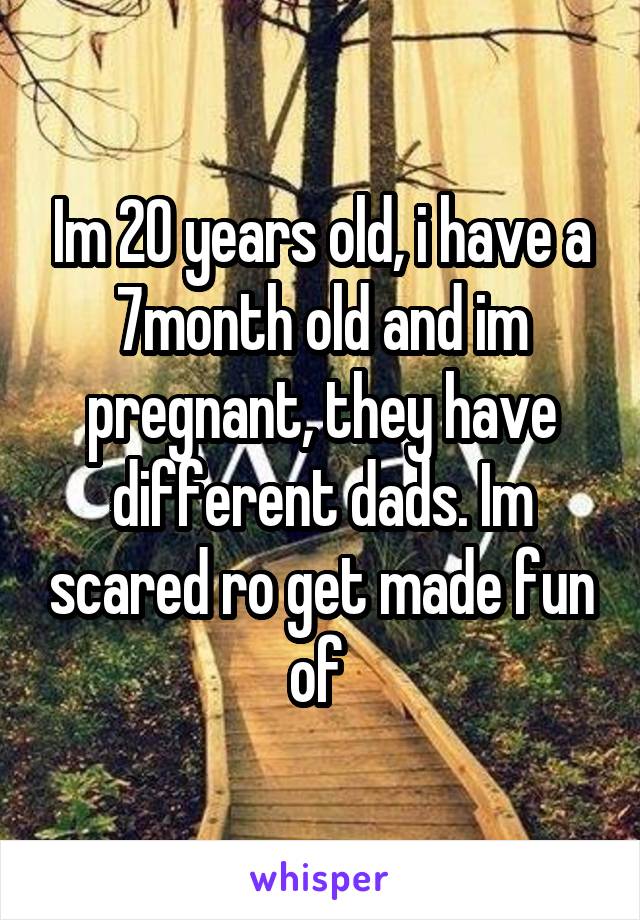 Im 20 years old, i have a 7month old and im pregnant, they have different dads. Im scared ro get made fun of 