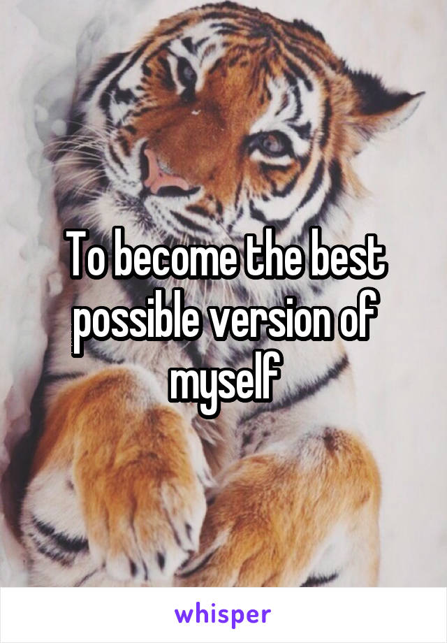 To become the best possible version of myself