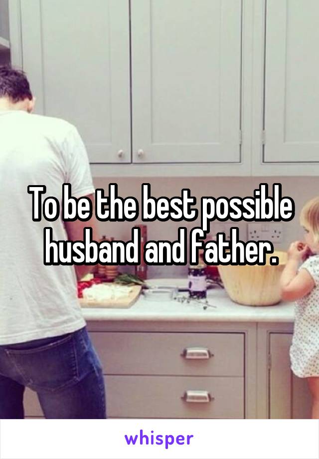 To be the best possible husband and father.