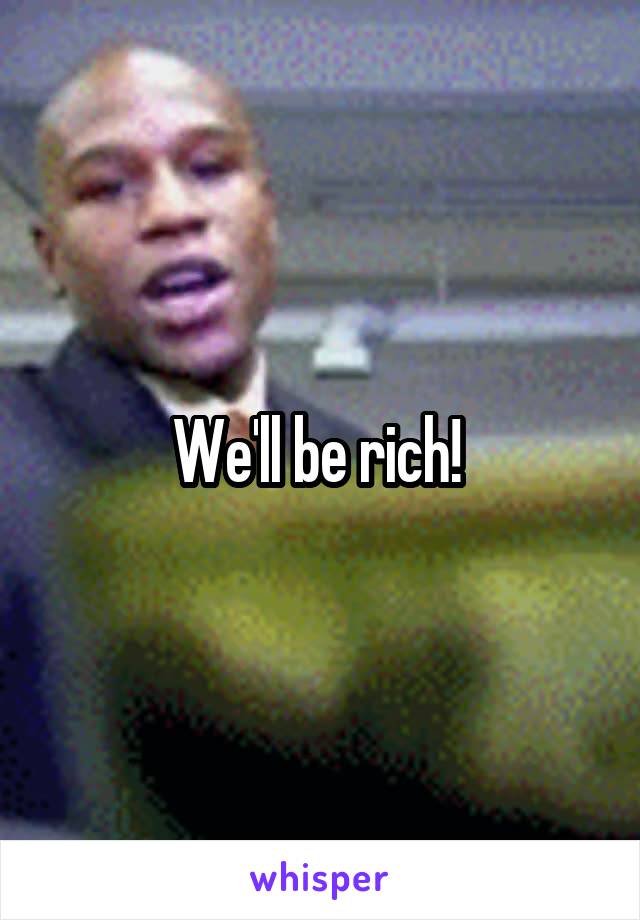 We'll be rich! 
