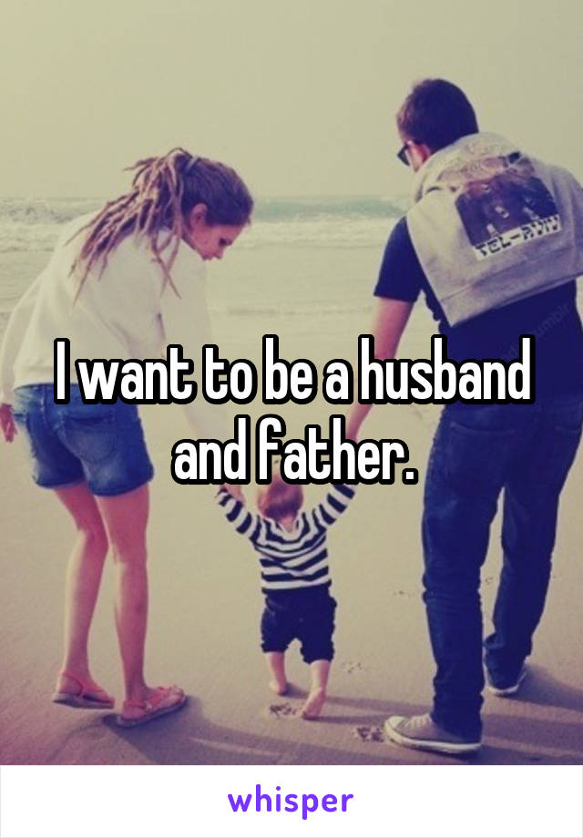 I want to be a husband and father.