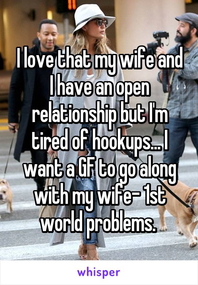 I love that my wife and I have an open relationship but I'm tired of hookups... I want a GF to go along with my wife- 1st world problems. 