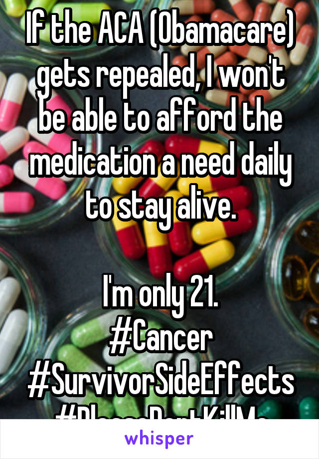 If the ACA (Obamacare) gets repealed, I won't be able to afford the medication a need daily to stay alive.

I'm only 21.
#Cancer #SurvivorSideEffects
#PleaseDontKillMe