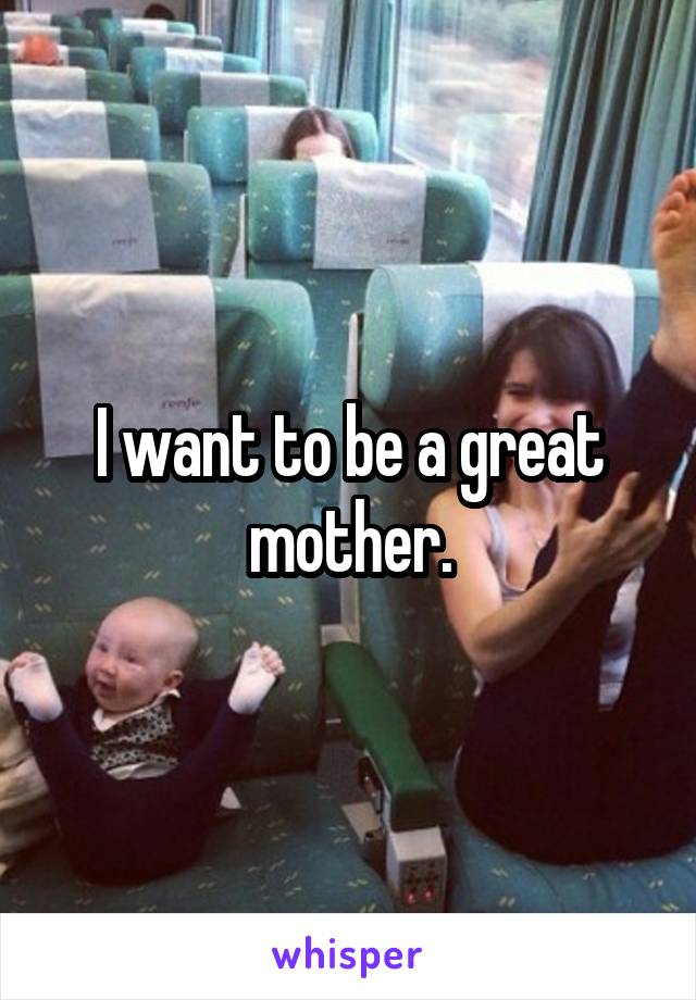 I want to be a great mother.