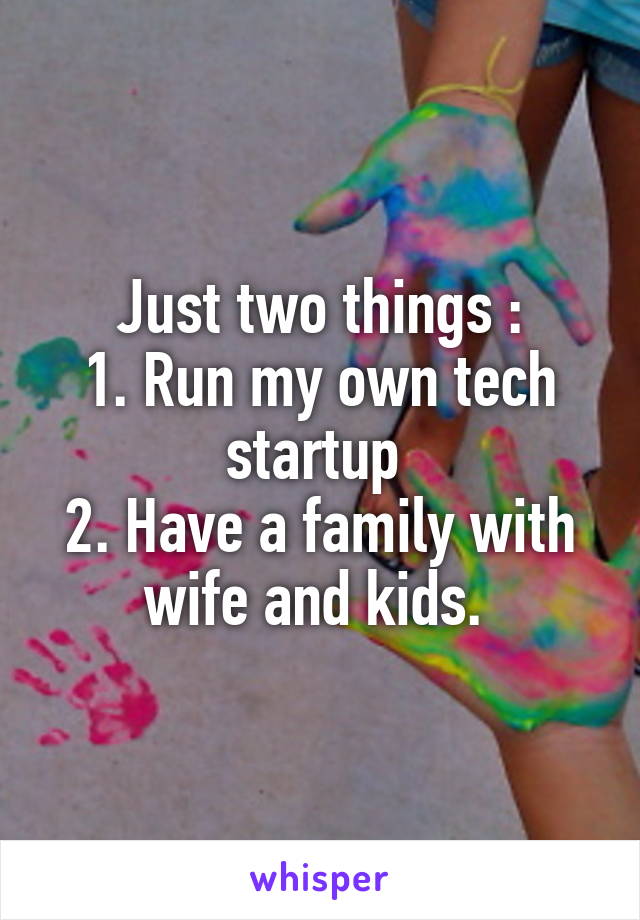 Just two things :
1. Run my own tech startup 
2. Have a family with wife and kids. 