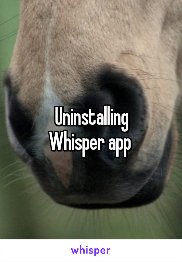 Uninstalling
Whisper app 