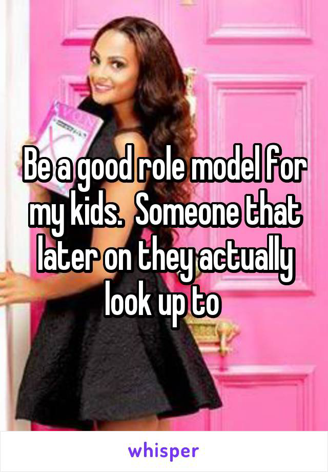 Be a good role model for my kids.  Someone that later on they actually look up to 