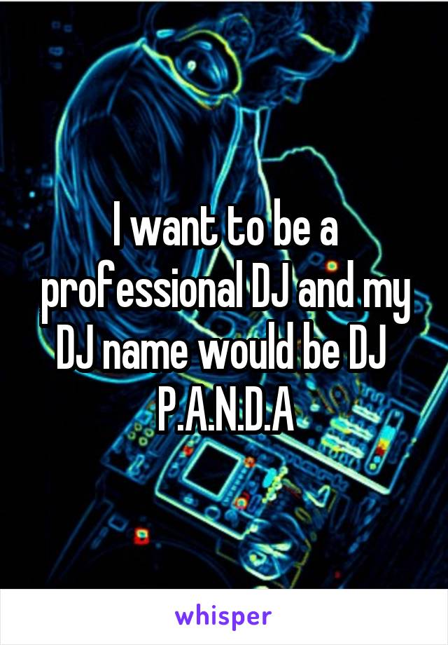 I want to be a professional DJ and my DJ name would be DJ  P.A.N.D.A