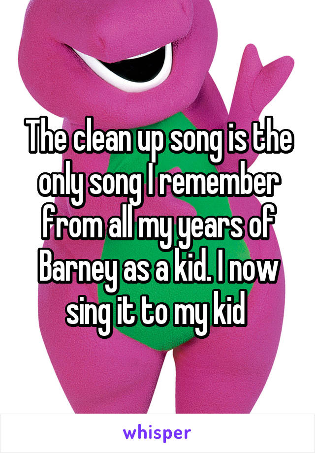 The clean up song is the only song I remember from all my years of Barney as a kid. I now sing it to my kid 