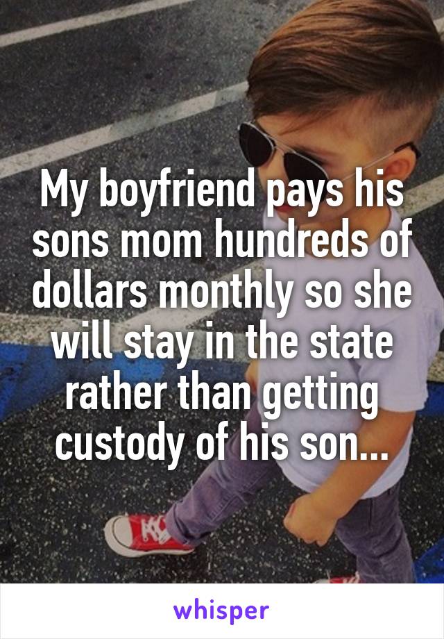 My boyfriend pays his sons mom hundreds of dollars monthly so she will stay in the state rather than getting custody of his son...