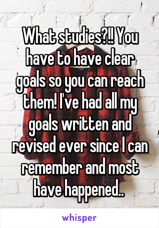 What studies?!! You have to have clear goals so you can reach them! I've had all my goals written and revised ever since I can remember and most have happened.. 