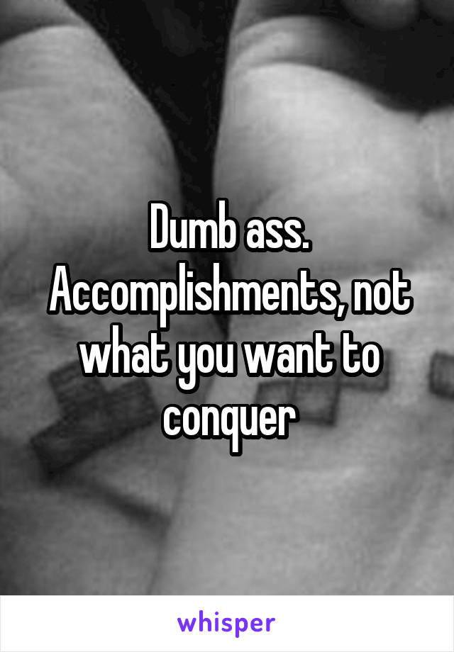 Dumb ass. Accomplishments, not what you want to conquer