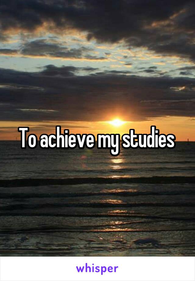 To achieve my studies 