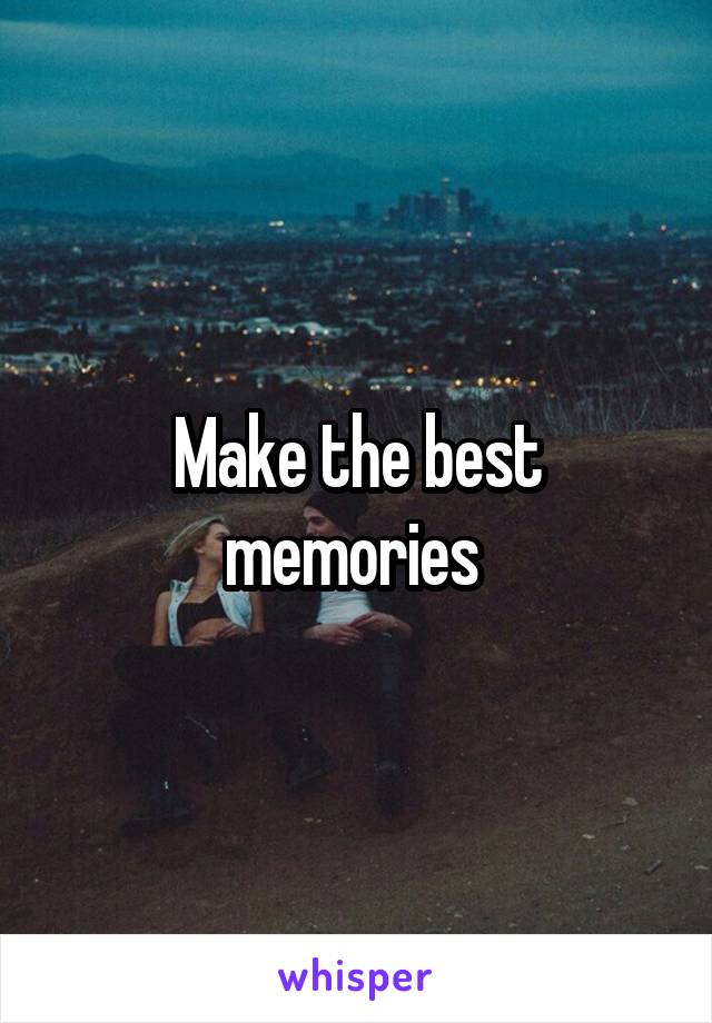 Make the best memories 