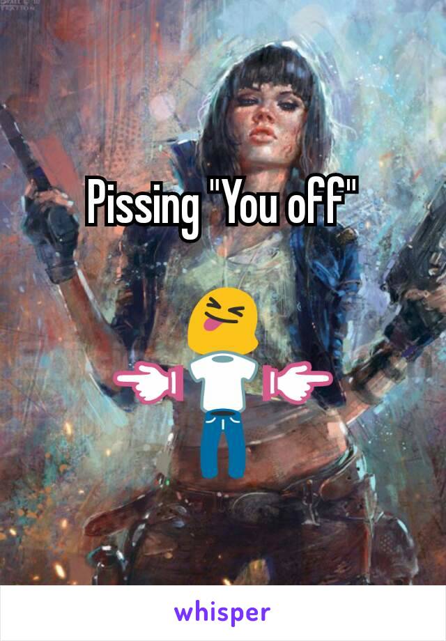 Pissing "You off"

😝
👈👕👉
👖