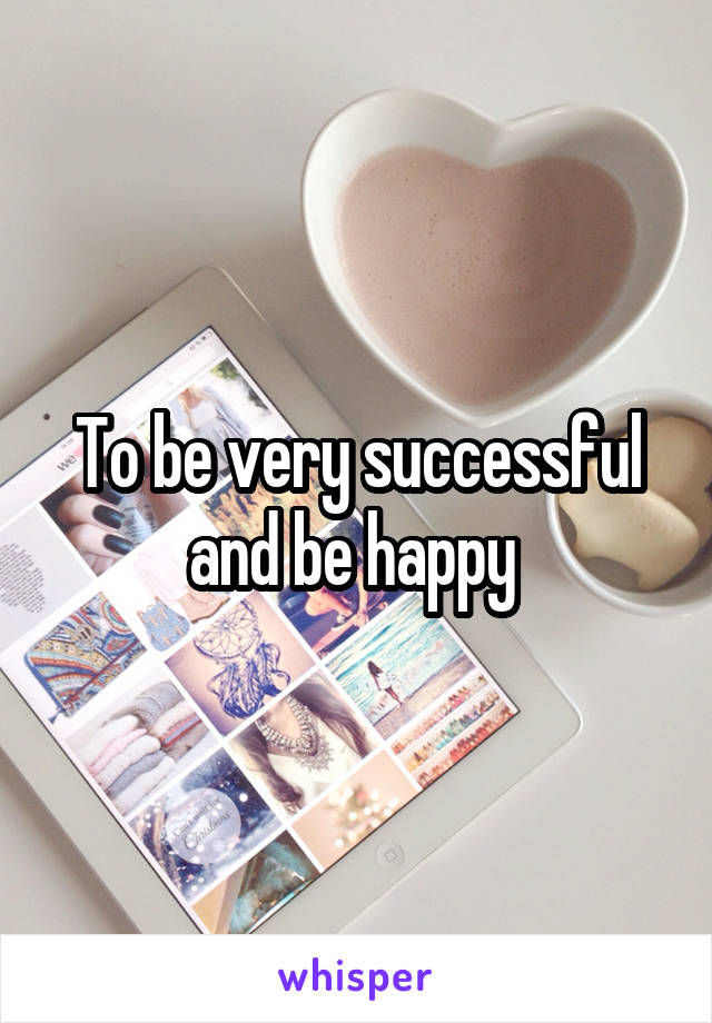 To be very successful and be happy 