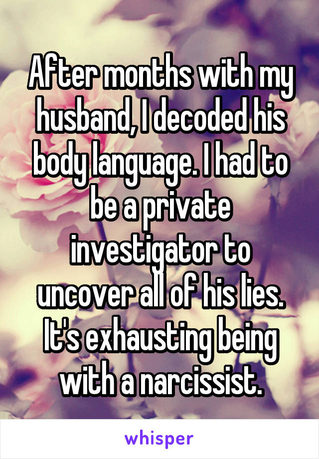 After months with my husband, I decoded his body language. I had to be a private investigator to uncover all of his lies. It's exhausting being with a narcissist.