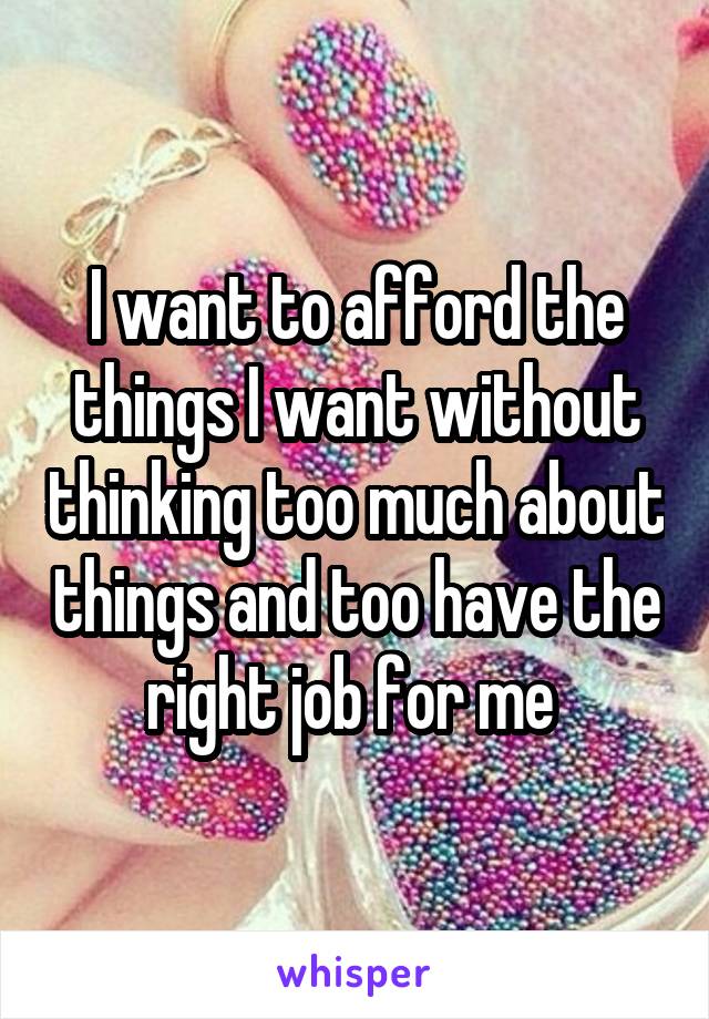 I want to afford the things I want without thinking too much about things and too have the right job for me 