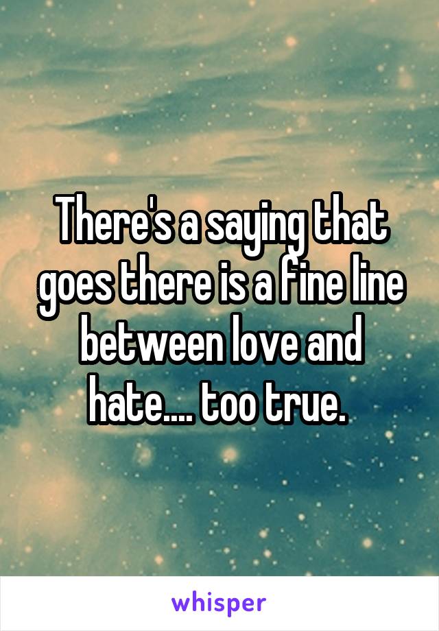There's a saying that goes there is a fine line between love and hate.... too true. 