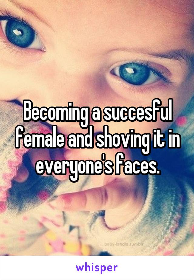 Becoming a succesful female and shoving it in everyone's faces.