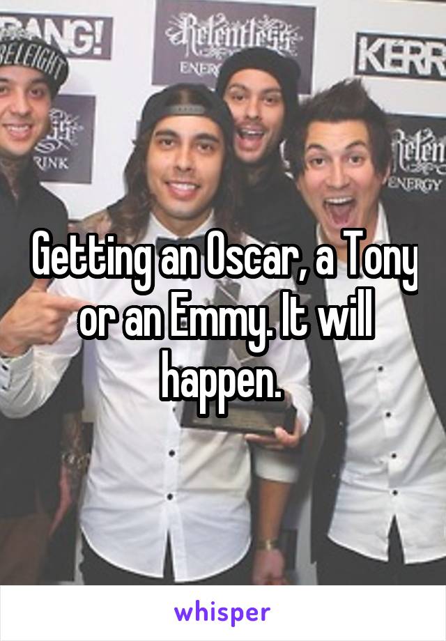 Getting an Oscar, a Tony or an Emmy. It will happen. 