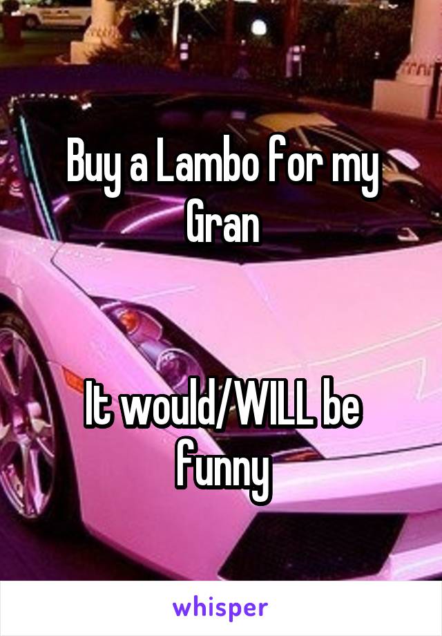 Buy a Lambo for my Gran


It would/WILL be funny