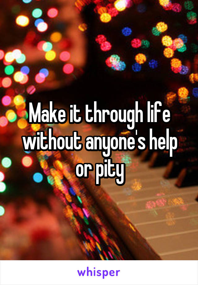 Make it through life without anyone's help or pity