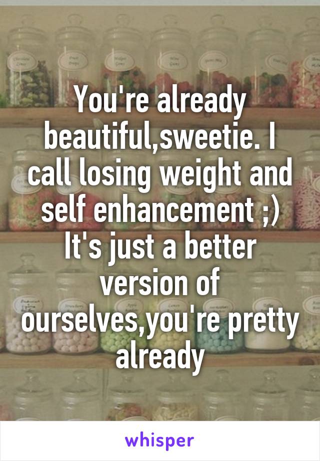 You're already beautiful,sweetie. I call losing weight and self enhancement ;)
It's just a better version of ourselves,you're pretty already