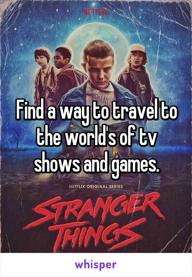 Find a way to travel to the world's of tv shows and games.